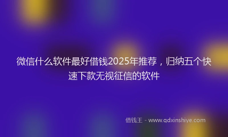 微信什么软件最好借钱2025年推荐，归纳五个快速下款无视征信的软件