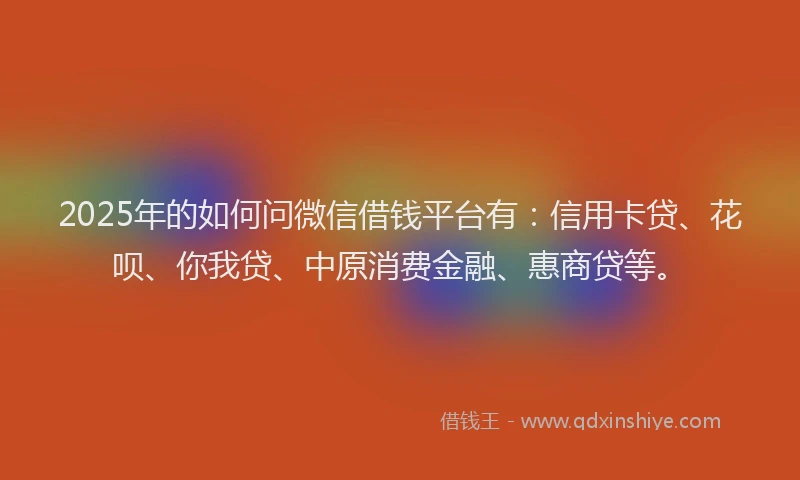 2025年的如何问微信借钱平台有：信用卡贷、花呗、你我贷、中原消费金融、惠商贷等。
