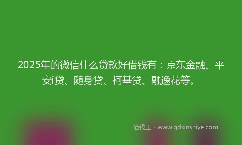 2025年的微信什么贷款好借钱有：京东金融、平安i贷、随身贷、柯基贷、融逸花等。