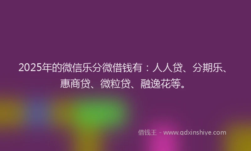 2025年的微信乐分微借钱有：人人贷、分期乐、惠商贷、微粒贷、融逸花等。