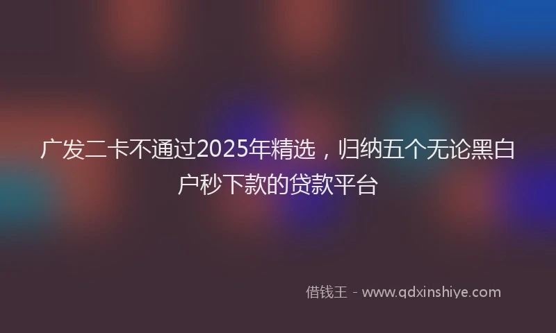 广发二卡不通过2025年精选，归纳五个无论黑白户秒下款的贷款平台