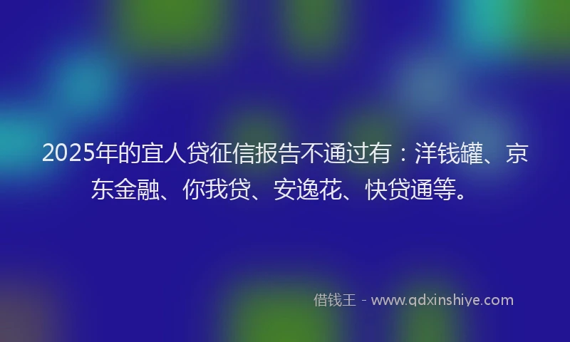 2025年的宜人贷征信报告不通过有：洋钱罐、京东金融、你我贷、安逸花、快贷通等。