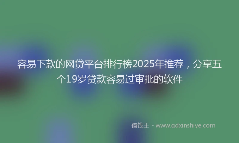容易下款的网贷平台排行榜2025年推荐，分享五个19岁贷款容易过审批的软件