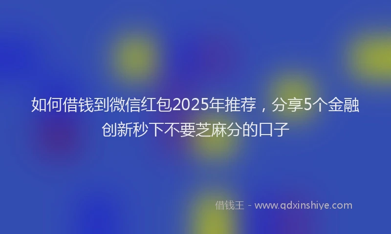 如何借钱到微信红包2025年推荐，分享5个金融创新秒下不要芝麻分的口子