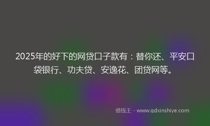 2025年的好下的网贷口子款有：替你还、平安口袋银行、功夫贷、安逸花、团贷网等。