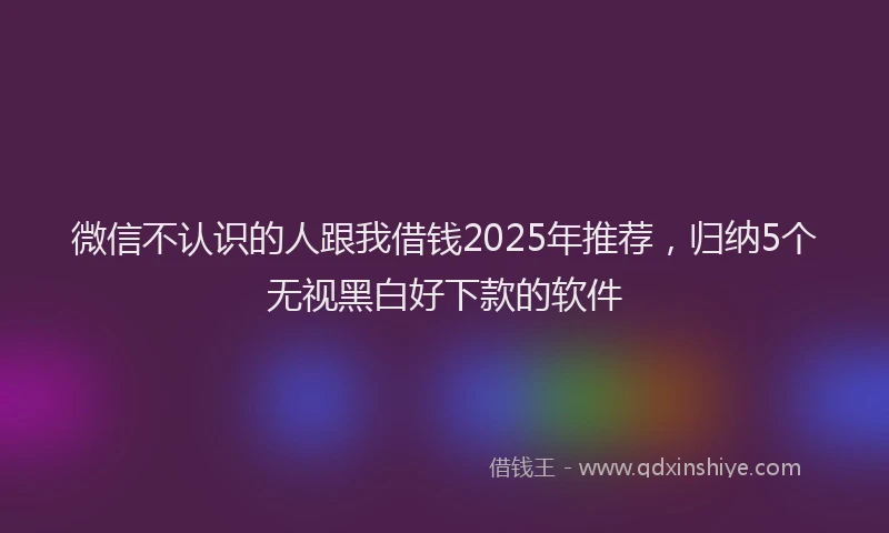 微信不认识的人跟我借钱2025年推荐，归纳5个无视黑白好下款的软件
