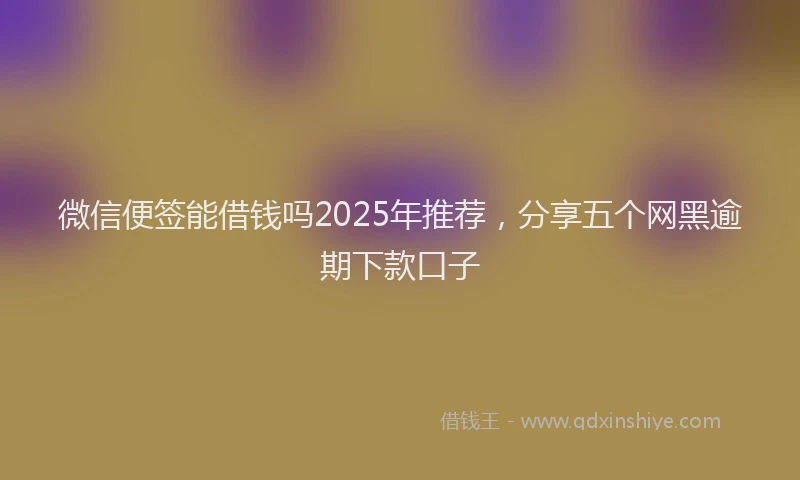 微信便签能借钱吗2025年推荐，分享五个网黑逾期下款口子