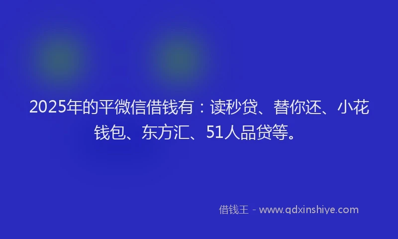 2025年的平微信借钱有：读秒贷、替你还、小花钱包、东方汇、51人品贷等。