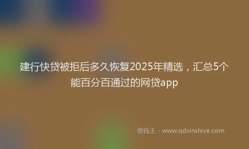 建行快贷被拒后多久恢复2025年精选，汇总5个能百分百通过的网贷app