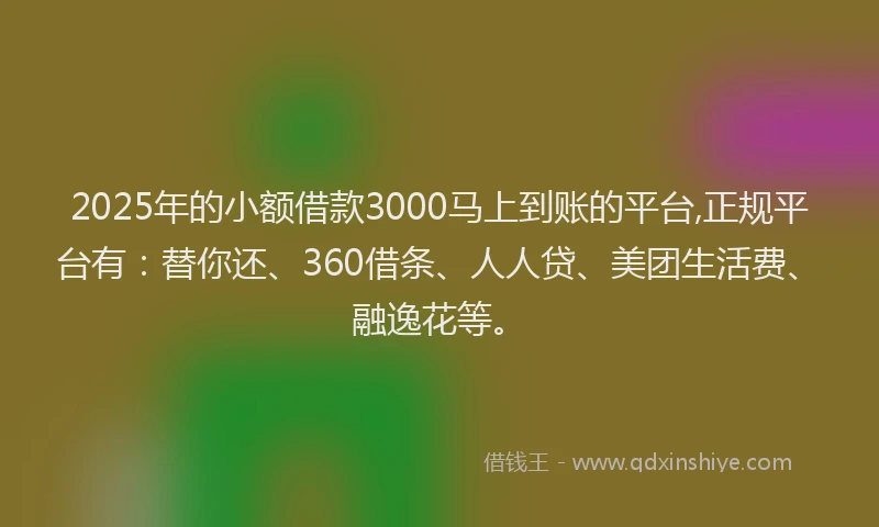 2025年的小额借款3000马上到账的平台,正规平台有：替你还、360借条、人人贷、美团生活费、融逸花等。