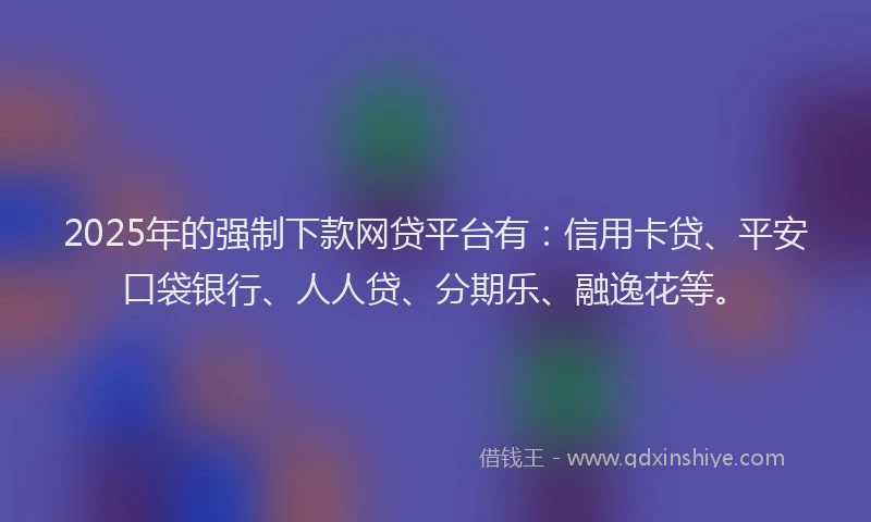2025年的强制下款网贷平台有：信用卡贷、平安口袋银行、人人贷、分期乐、融逸花等。