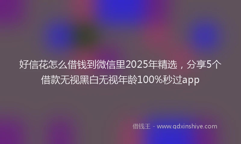好信花怎么借钱到微信里2025年精选，分享5个借款无视黑白无视年龄100%秒过app