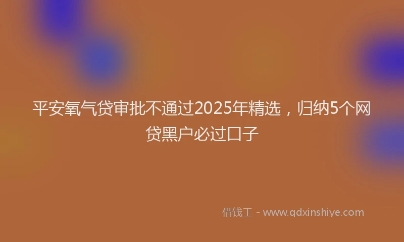 平安氧气贷审批不通过2025年精选，归纳5个网贷黑户必过口子