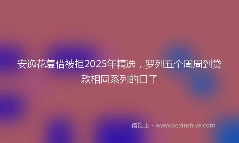 安逸花复借被拒2025年精选，罗列五个周周到贷款相同系列的口子