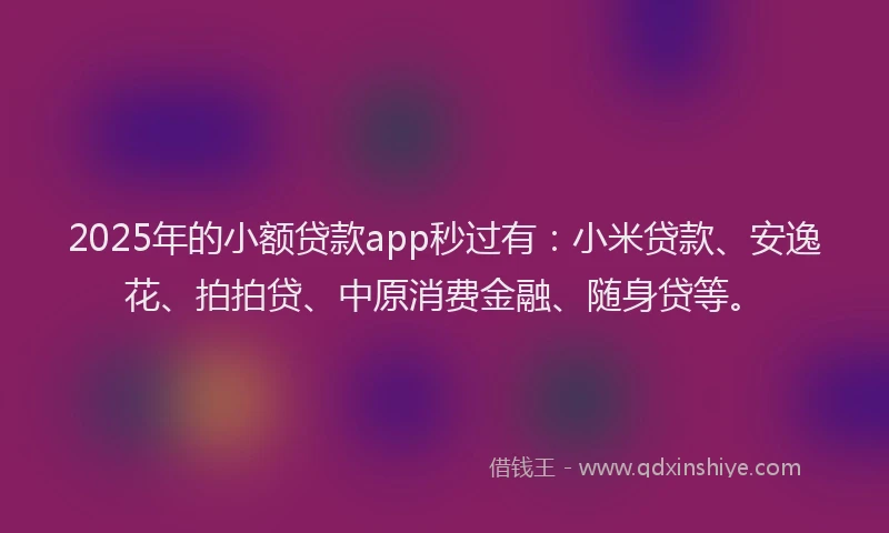2025年的小额贷款app秒过有：小米贷款、安逸花、拍拍贷、中原消费金融、随身贷等。