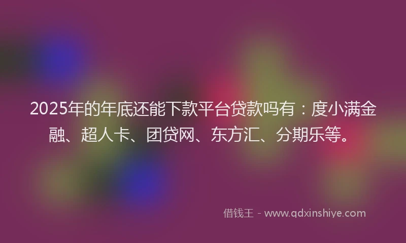 2025年的年底还能下款平台贷款吗有：度小满金融、超人卡、团贷网、东方汇、分期乐等。