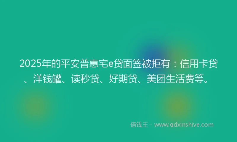 2025年的平安普惠宅e贷面签被拒有：信用卡贷、洋钱罐、读秒贷、好期贷、美团生活费等。