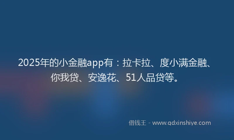 2025年的小金融app有：拉卡拉、度小满金融、你我贷、安逸花、51人品贷等。