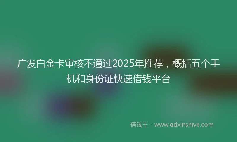 广发白金卡审核不通过2025年推荐，概括五个手机和身份证快速借钱平台