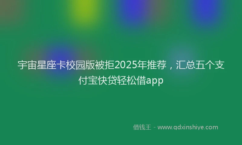 宇宙星座卡校园版被拒2025年推荐，汇总五个支付宝快贷轻松借app