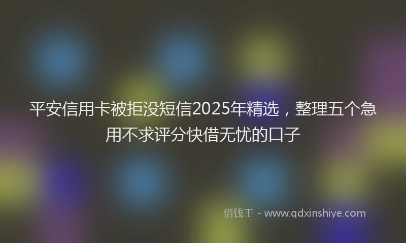 平安信用卡被拒没短信2025年精选，整理五个急用不求评分快借无忧的口子