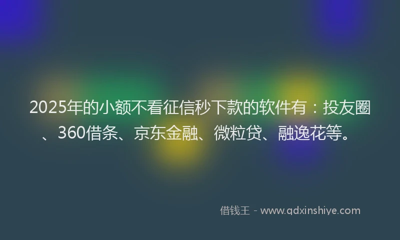 2025年的小额不看征信秒下款的软件有：投友圈、360借条、京东金融、微粒贷、融逸花等。