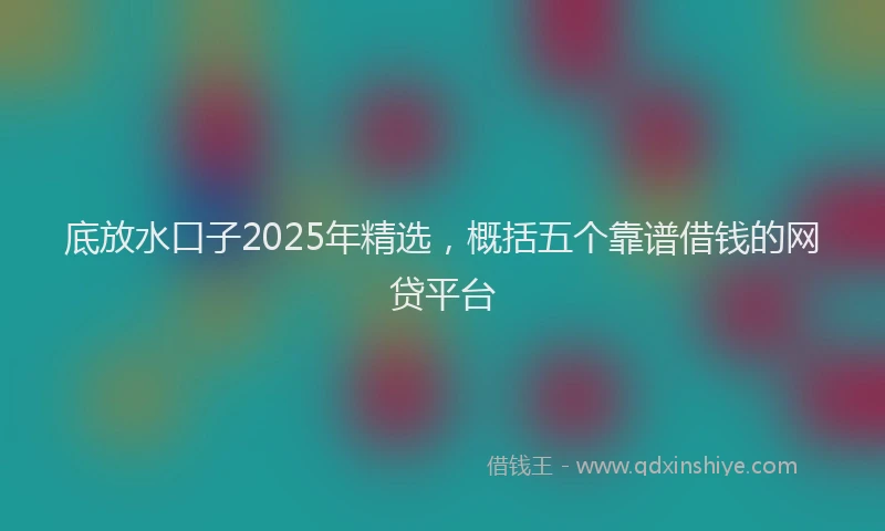 底放水口子2025年精选，概括五个靠谱借钱的网贷平台
