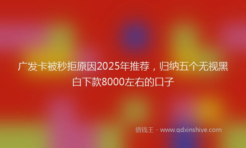 广发卡被秒拒原因2025年推荐，归纳五个无视黑白下款8000左右的口子