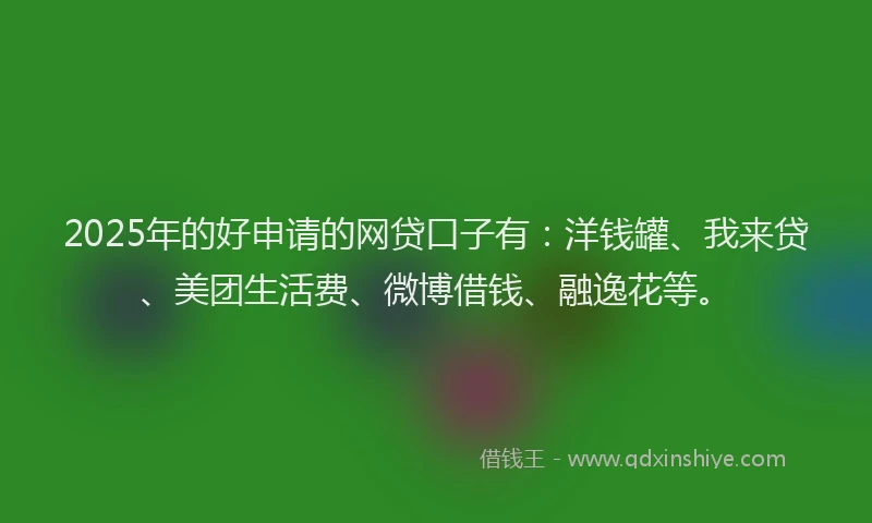 2025年的好申请的网贷口子有：洋钱罐、我来贷、美团生活费、微博借钱、融逸花等。