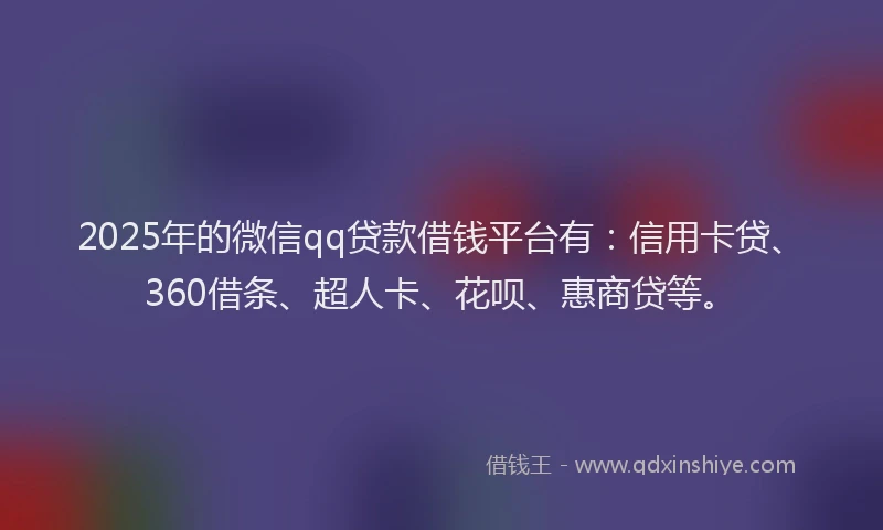 2025年的微信qq贷款借钱平台有：信用卡贷、360借条、超人卡、花呗、惠商贷等。