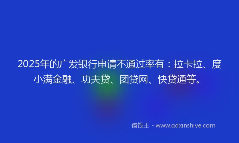 2025年的广发银行申请不通过率有：拉卡拉、度小满金融、功夫贷、团贷网、快贷通等。