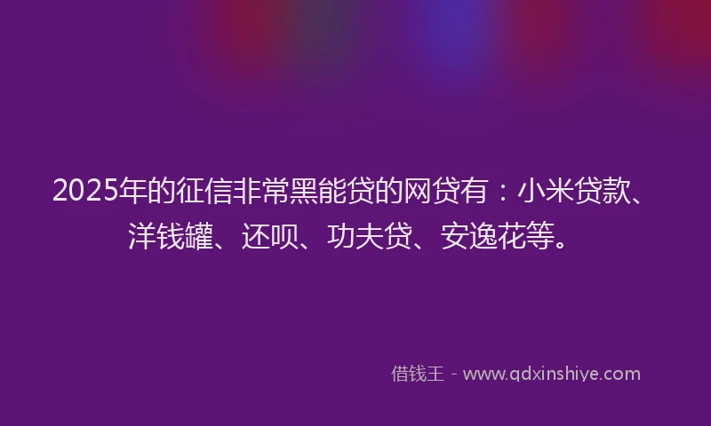 2025年的征信非常黑能贷的网贷有：小米贷款、洋钱罐、还呗、功夫贷、安逸花等。