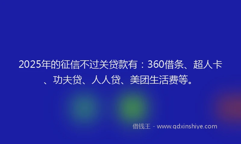 2025年的征信不过关贷款有：360借条、超人卡、功夫贷、人人贷、美团生活费等。