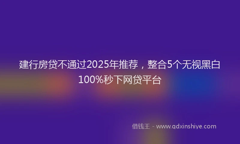 建行房贷不通过2025年推荐，整合5个无视黑白100%秒下网贷平台