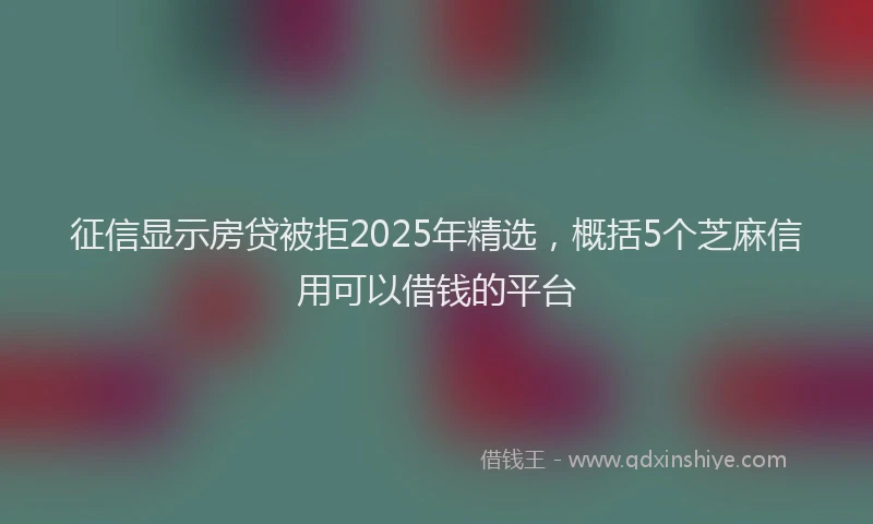 征信显示房贷被拒2025年精选，概括5个芝麻信用可以借钱的平台