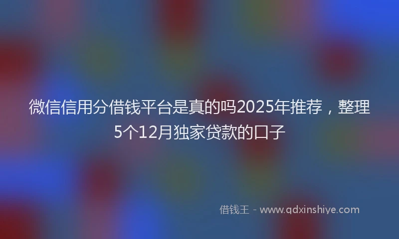 微信信用分借钱平台是真的吗2025年推荐，整理5个12月独家贷款的口子