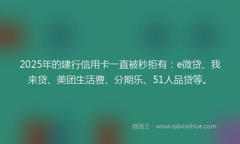 2025年的建行信用卡一直被秒拒有：e微贷、我来贷、美团生活费、分期乐、51人品贷等。