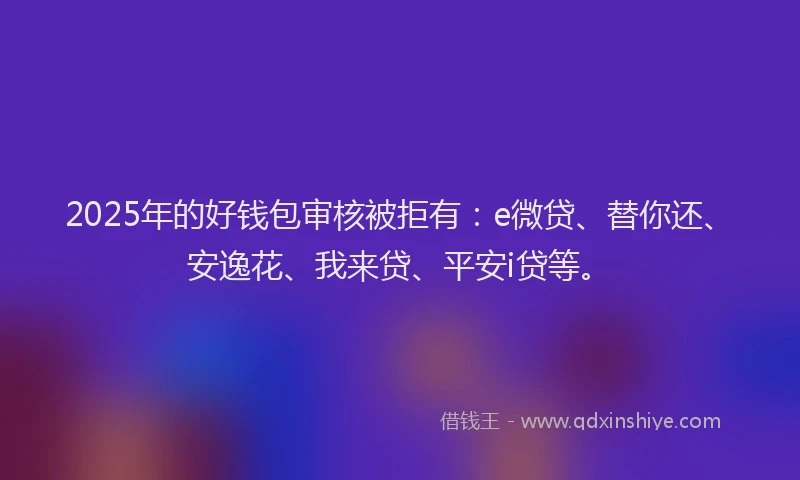2025年的好钱包审核被拒有：e微贷、替你还、安逸花、我来贷、平安i贷等。