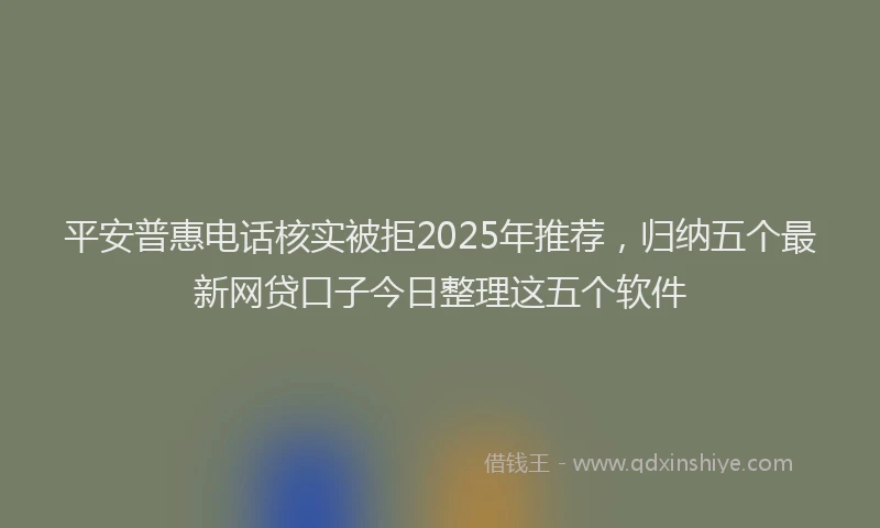 平安普惠电话核实被拒2025年推荐，归纳五个最新网贷口子今日整理这五个软件