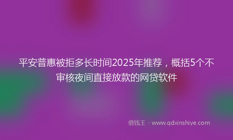 平安普惠被拒多长时间2025年推荐，概括5个不审核夜间直接放款的网贷软件