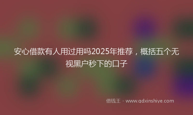 安心借款有人用过用吗2025年推荐，概括五个无视黑户秒下的口子