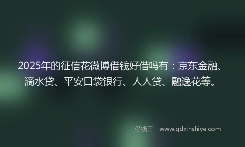 2025年的征信花微博借钱好借吗有：京东金融、滴水贷、平安口袋银行、人人贷、融逸花等。