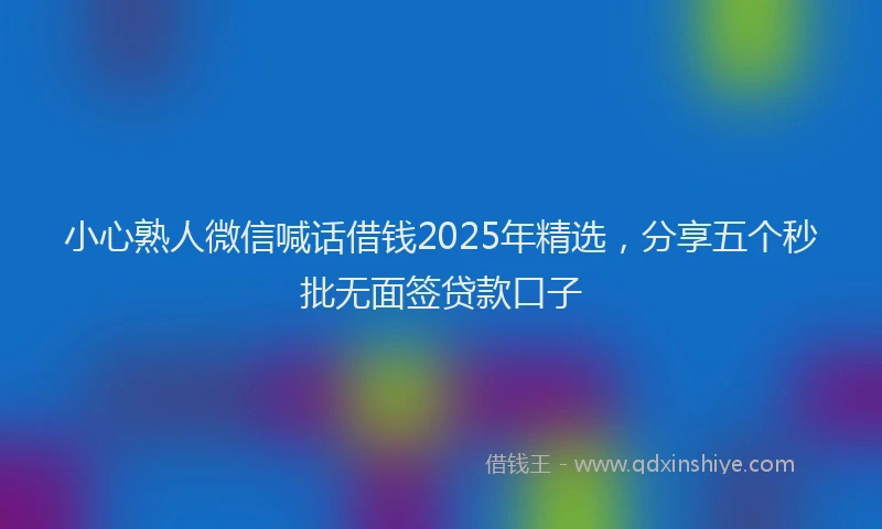 小心熟人微信喊话借钱2025年精选，分享五个秒批无面签贷款口子