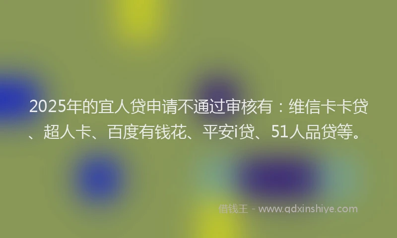 2025年的宜人贷申请不通过审核有：维信卡卡贷、超人卡、百度有钱花、平安i贷、51人品贷等。