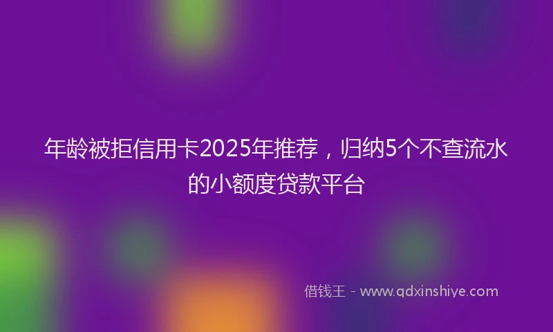 年龄被拒信用卡2025年推荐，归纳5个不查流水的小额度贷款平台