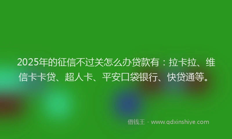 2025年的征信不过关怎么办贷款有：拉卡拉、维信卡卡贷、超人卡、平安口袋银行、快贷通等。