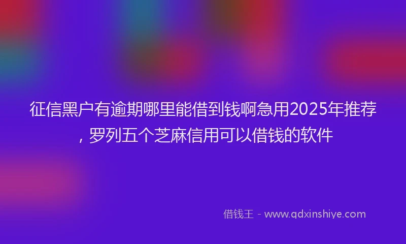 征信黑户有逾期哪里能借到钱啊急用2025年推荐，罗列五个芝麻信用可以借钱的软件