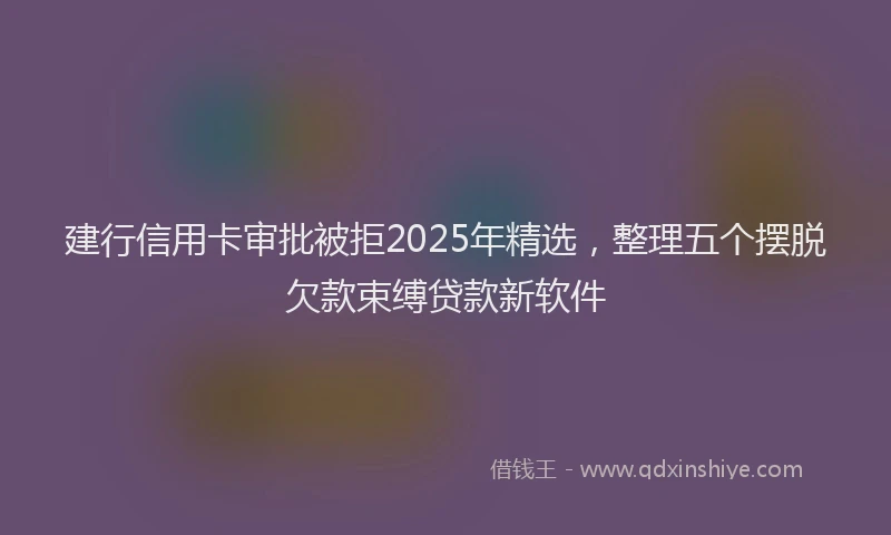 建行信用卡审批被拒2025年精选，整理五个摆脱欠款束缚贷款新软件