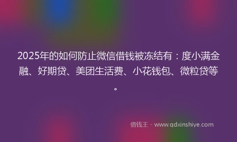 2025年的如何防止微信借钱被冻结有：度小满金融、好期贷、美团生活费、小花钱包、微粒贷等。