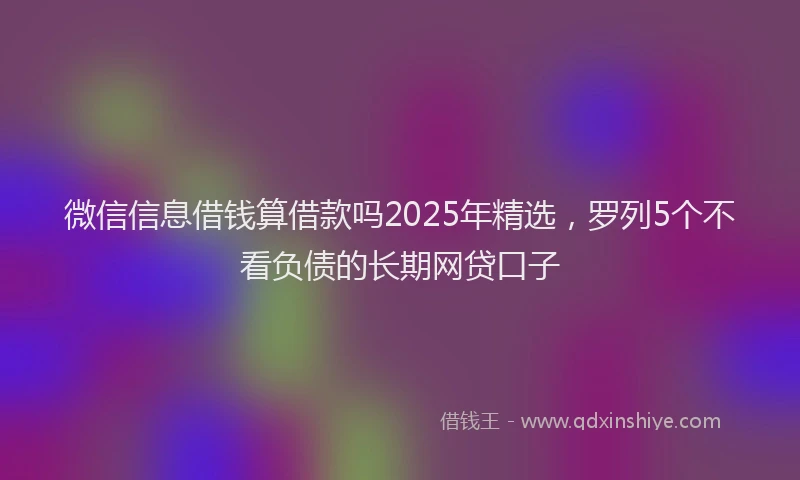 微信信息借钱算借款吗2025年精选，罗列5个不看负债的长期网贷口子